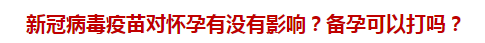 新冠病毒疫苗對(duì)懷孕有沒有影響？備孕可以打嗎？