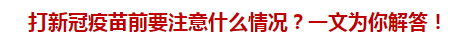 打新冠疫苗前要注意什么情況？一文為你解答！