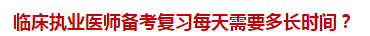 臨床執(zhí)業(yè)醫(yī)師備考復(fù)習(xí)每天需要多長(zhǎng)時(shí)間？