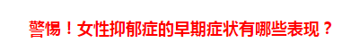 警惕！女性抑郁癥的早期癥狀有哪些表現(xiàn)？