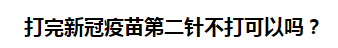 打完新冠疫苗第二針不打可以嗎？