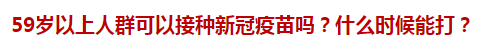 59歲以上人群可以接種新冠疫苗嗎？什么時(shí)候能打？