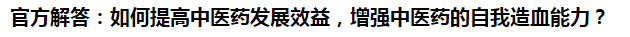 官方解答：如何提高中醫(yī)藥發(fā)展效益，增強(qiáng)中醫(yī)藥的自我造血能力？