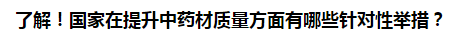 了解！國(guó)家在提升中藥材質(zhì)量方面有哪些針對(duì)性舉措？
