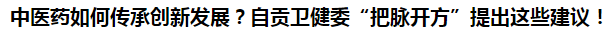 中醫(yī)藥如何傳承創(chuàng)新發(fā)展？自貢衛(wèi)健委“把脈開方”提出這些建議！