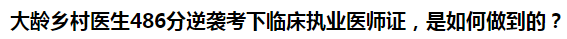 大齡鄉(xiāng)村醫(yī)生486分逆襲考下臨床執(zhí)業(yè)醫(yī)師證，是如何做到的？