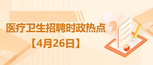醫(yī)療衛(wèi)生招聘時事政治：2023年4月26日時政熱點(diǎn)整理