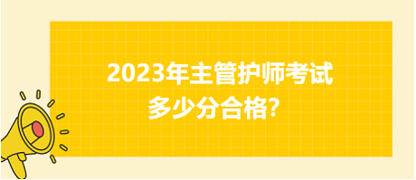 2023年主管護(hù)師職稱考試多少分合格？
