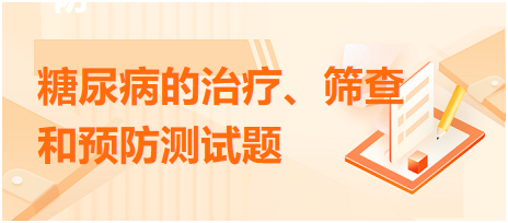 糖尿病的治療、篩查和預(yù)防測試題