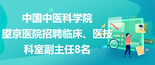 中國中醫(yī)科學(xué)院望京醫(yī)院招聘臨床、醫(yī)技科室副主任8名
