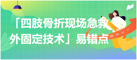 基本操作「四肢骨折現(xiàn)場急救外固定技術(shù)」易錯點(diǎn)及扣分點(diǎn)