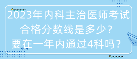 2023年內(nèi)科主治醫(yī)師考試合格分數(shù)線是多少？要在一年內(nèi)通過4科嗎？