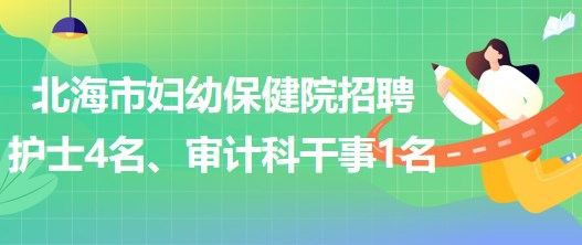 廣西北海市婦幼保健院招聘護(hù)士4名、審計(jì)科干事1名