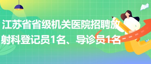 江蘇省省級機關(guān)醫(yī)院招聘放射科登記員1名、導診員1名
