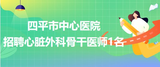 吉林省四平市中心醫(yī)院2023年招聘心臟外科骨干醫(yī)師1名