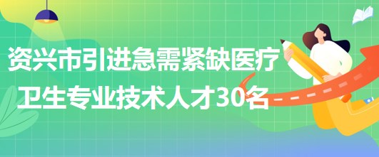 湖南省郴州市資興市引進(jìn)急需緊缺醫(yī)療衛(wèi)生專(zhuān)業(yè)技術(shù)人才30名
