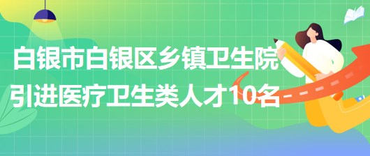 甘肅省白銀市白銀區(qū)鄉(xiāng)鎮(zhèn)衛(wèi)生院引進(jìn)醫(yī)療衛(wèi)生類急需緊缺人才10名