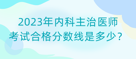 2023年內(nèi)科主治醫(yī)師考試合格分?jǐn)?shù)線是多少？