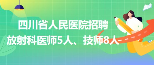 四川省人民醫(yī)院2023年招聘放射科醫(yī)師5人、技師8人