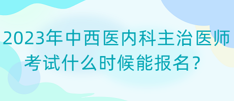 2023年中西醫(yī)內科主治醫(yī)師考試什么時候能報名？