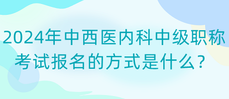 2024年中西醫(yī)內(nèi)科中級職稱考試報名的方式是什么？