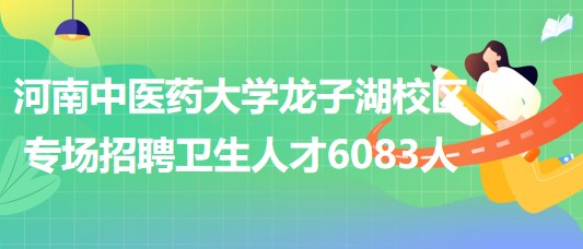 河南中醫(yī)藥大學(xué)龍子湖校區(qū)6月18日專(zhuān)場(chǎng)招聘衛(wèi)生人才6083人