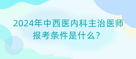 2024年中西醫(yī)內(nèi)科主治醫(yī)師報(bào)考條件是什么？