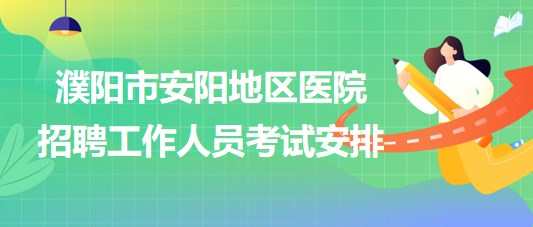 河南省濮陽市安陽地區(qū)醫(yī)院2023年招聘工作人員考試安排