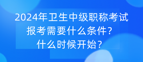 2024年衛(wèi)生中級(jí)職稱考試報(bào)考需要什么條件？什么時(shí)候開(kāi)始？