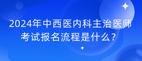 2024年中西醫(yī)內(nèi)科主治醫(yī)師考試報(bào)名流程是什么？
