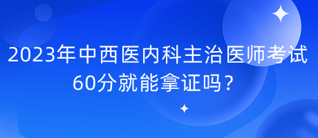 2023年中西醫(yī)內(nèi)科主治醫(yī)師考試60分就能拿證嗎？