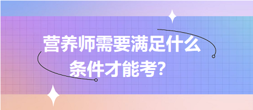 營(yíng)養(yǎng)師需要滿(mǎn)足什么條件才能考？