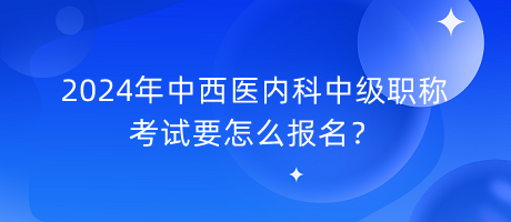 2024年中西醫(yī)內(nèi)科中級(jí)職稱考試要怎么報(bào)名？