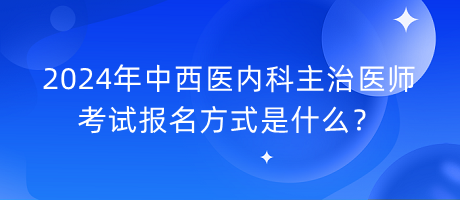 2024年中西醫(yī)內(nèi)科主治醫(yī)師考試報名方式是什么？