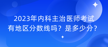 2023年內(nèi)科主治醫(yī)師考試有地區(qū)分?jǐn)?shù)線嗎？是多少分？