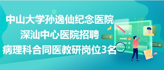 中山大學(xué)孫逸仙紀念醫(yī)院深汕中心醫(yī)院招聘病理科合同醫(yī)教研崗位3名