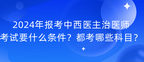 2024年報考中西醫(yī)主治醫(yī)師考試要什么條件？都考哪些科目？