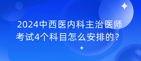 2024中西醫(yī)內(nèi)科主治醫(yī)師考試4個(gè)科目怎么安排的？