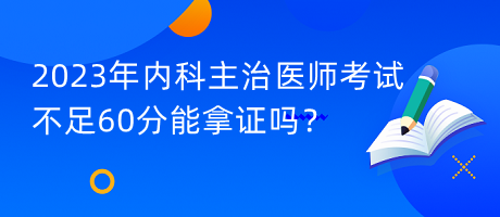 2023年內(nèi)科主治醫(yī)師考試不足60分能拿證嗎？