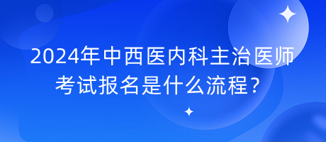 2024年中西醫(yī)內(nèi)科主治醫(yī)師考試報(bào)名是什么流程？