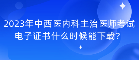 2023年中西醫(yī)內(nèi)科主治醫(yī)師考試電子證書什么時(shí)候能下載？