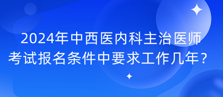 2024年中西醫(yī)內(nèi)科主治醫(yī)師考試報(bào)名條件中要求工作幾年？