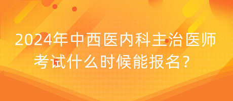 2024年中西醫(yī)內(nèi)科主治醫(yī)師考試什么時(shí)候能報(bào)名？