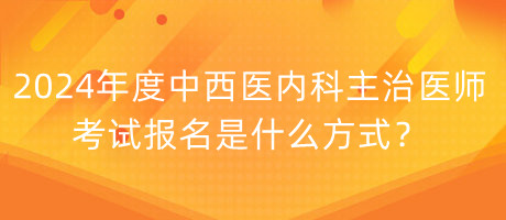 2024年度中西醫(yī)內(nèi)科主治醫(yī)師考試報(bào)名是什么方式？