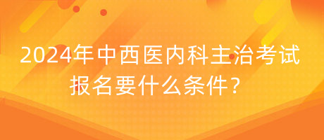 2024年中西醫(yī)內(nèi)科主治考試報(bào)名要什么條件？