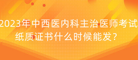 2023年中西醫(yī)內(nèi)科主治醫(yī)師考試紙質(zhì)證書什么時候能發(fā)？
