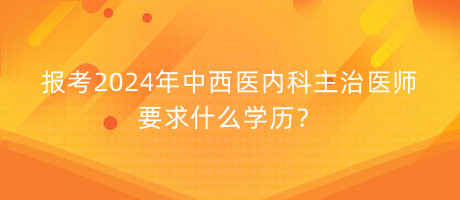 報(bào)考2024年中西醫(yī)內(nèi)科主治醫(yī)師要求什么學(xué)歷？
