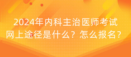 2024年內(nèi)科主治醫(yī)師考試網(wǎng)上途徑是什么？怎么報名？
