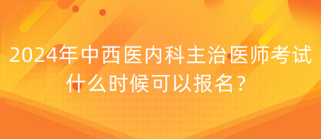 2024年中西醫(yī)內(nèi)科主治醫(yī)師考試什么時候可以報名？