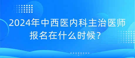 2024年中西醫(yī)內(nèi)科主治醫(yī)師報名在什么時候？